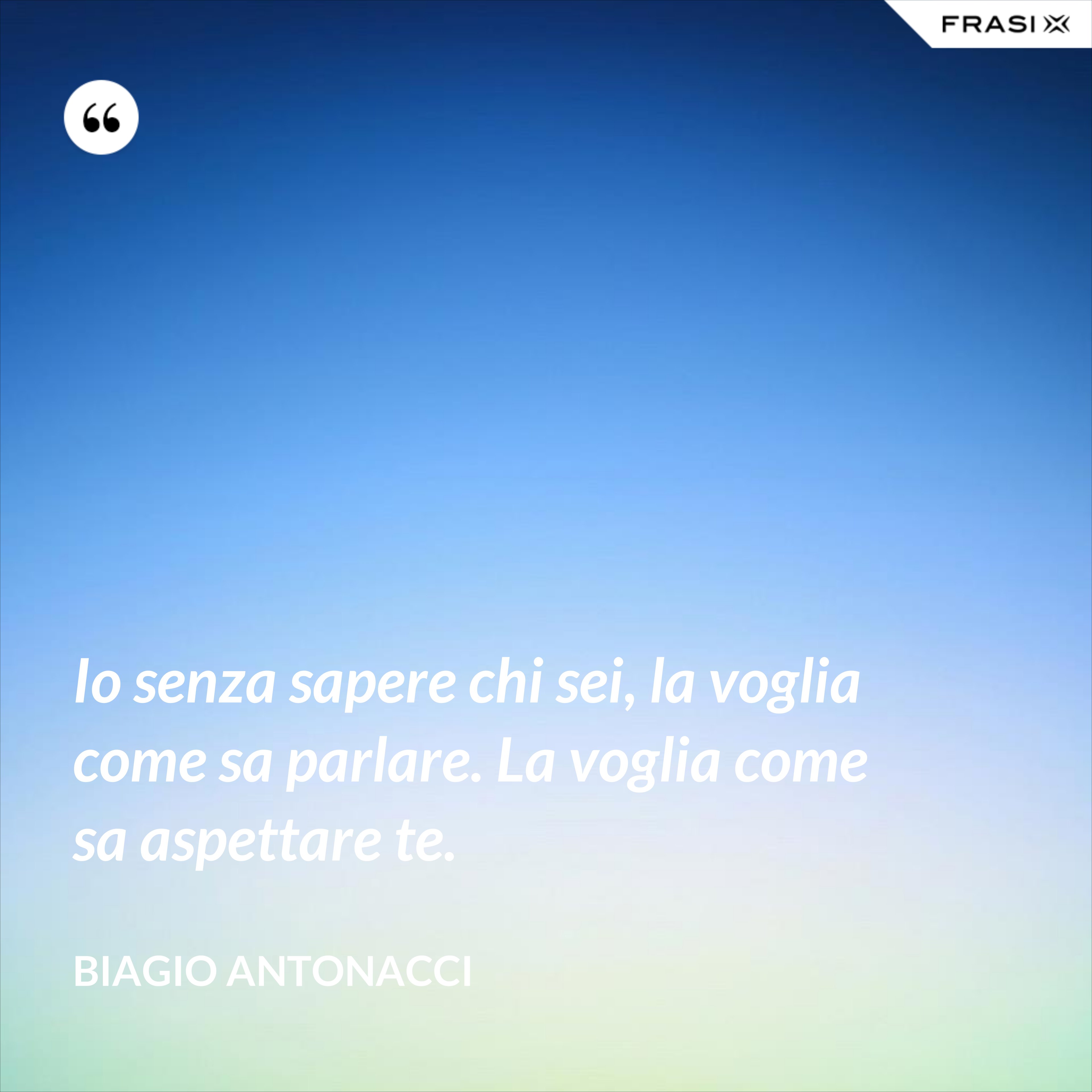 Io senza sapere chi sei, la voglia come sa parlare. La voglia come sa aspettare te. - Biagio Antonacci