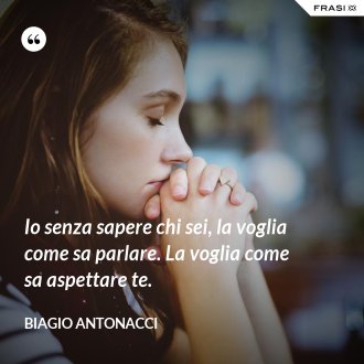 Io senza sapere chi sei, la voglia come sa parlare. La voglia come sa aspettare te. - Biagio Antonacci