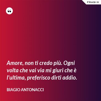 Amore, non ti credo più. Ogni volta che vai via mi giuri che è l'ultima, preferisco dirti addio. - Biagio Antonacci