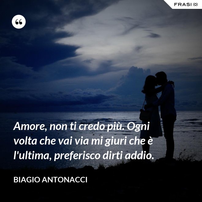 Amore, non ti credo più. Ogni volta che vai via mi giuri che è l'ultima, preferisco dirti addio. Amore, non ti credo più. Ogni volta che vai via mi giuri che è l'ultima, preferisco dirti addio.