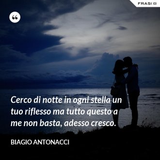 Cerco di notte in ogni stella un tuo riflesso ma tutto questo a me non basta, adesso cresco. - Biagio Antonacci