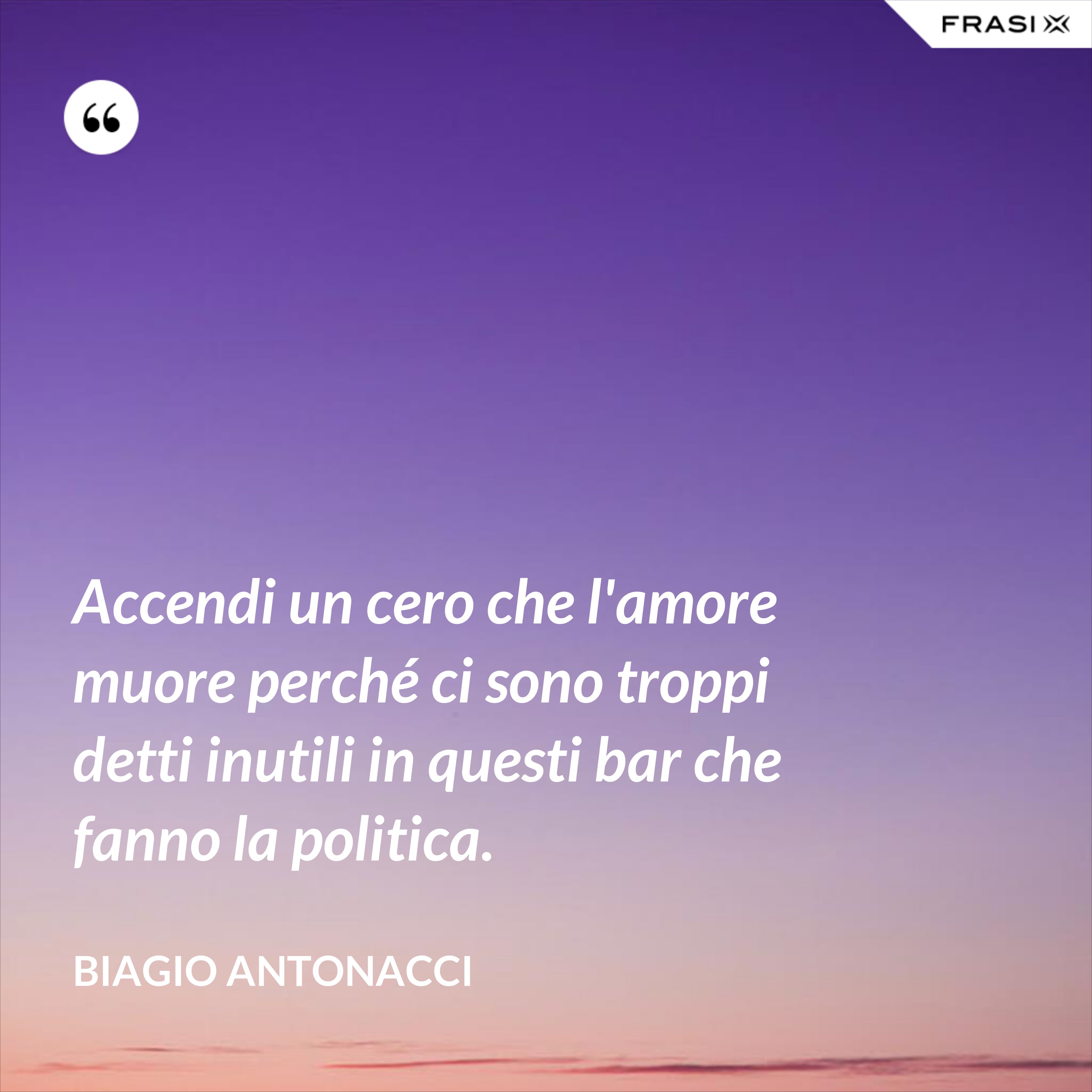 Accendi un cero che l'amore muore perché ci sono troppi detti inutili in questi bar che fanno la politica. - Biagio Antonacci