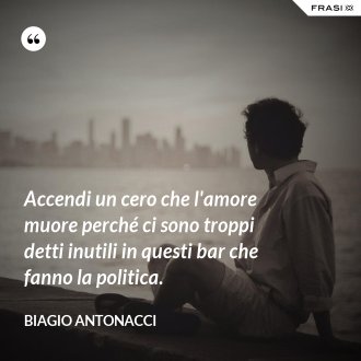 Accendi un cero che l'amore muore perché ci sono troppi detti inutili in questi bar che fanno la politica. - Biagio Antonacci