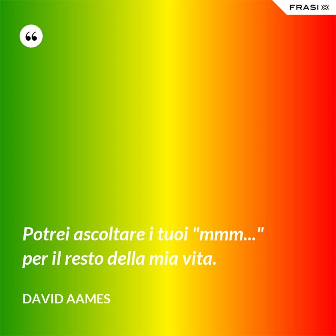 Potrei ascoltare i tuoi "mmm..." per il resto della mia vita. - David Aames
