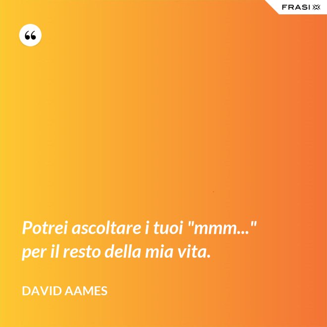 Potrei ascoltare i tuoi "mmm..." per il resto della mia vita. - David Aames
