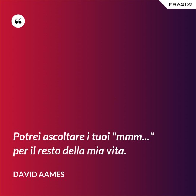 Potrei ascoltare i tuoi "mmm..." per il resto della mia vita. - David Aames