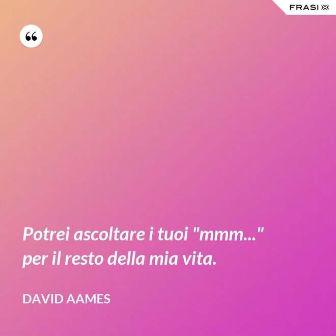 Potrei ascoltare i tuoi "mmm..." per il resto della mia vita. - David Aames