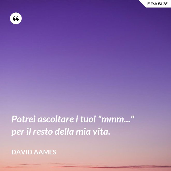 Potrei ascoltare i tuoi "mmm..." per il resto della mia vita. - David Aames