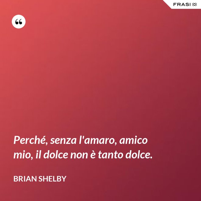 Perché, senza l'amaro, amico mio, il dolce non è tanto dolce. - Brian Shelby