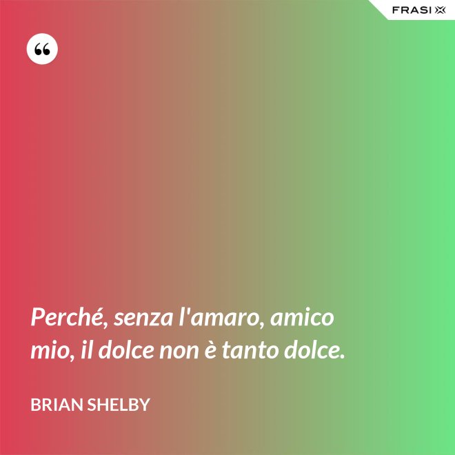 Perché, senza l'amaro, amico mio, il dolce non è tanto dolce. - Brian Shelby