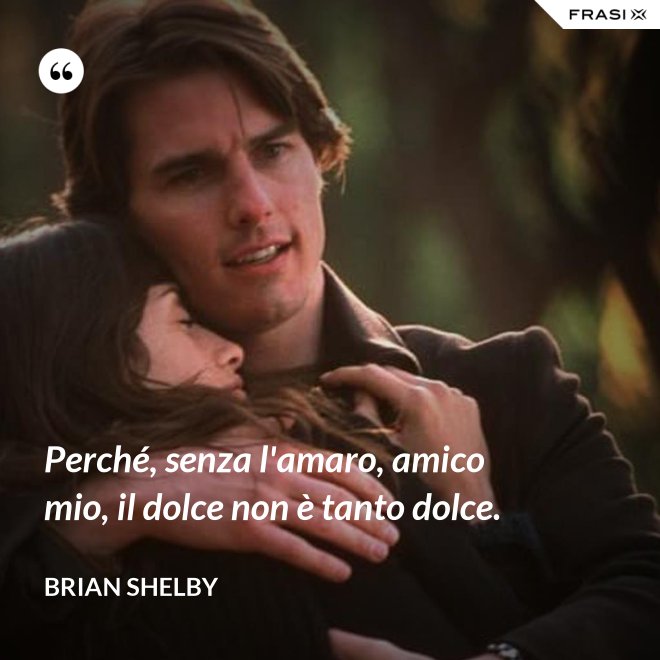 Perché, senza l'amaro, amico mio, il dolce non è tanto dolce. - Brian Shelby