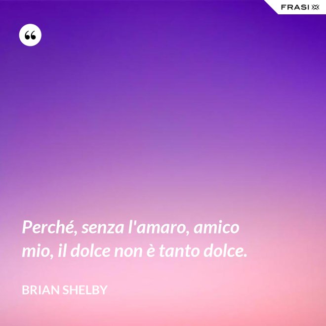 Perché, senza l'amaro, amico mio, il dolce non è tanto dolce. - Brian Shelby