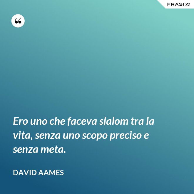 Ero uno che faceva slalom tra la vita, senza uno scopo preciso e senza meta. - David Aames