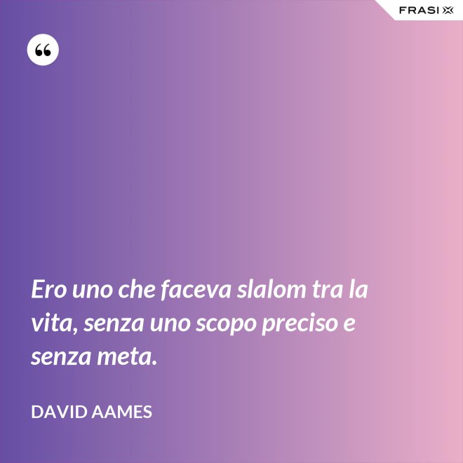 Ero uno che faceva slalom tra la vita, senza uno scopo preciso e senza meta. - David Aames