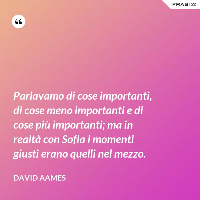 Parlavamo di cose importanti, di cose meno importanti e di cose più importanti; ma in realtà con Sofia i momenti giusti erano quelli nel mezzo. - David Aames