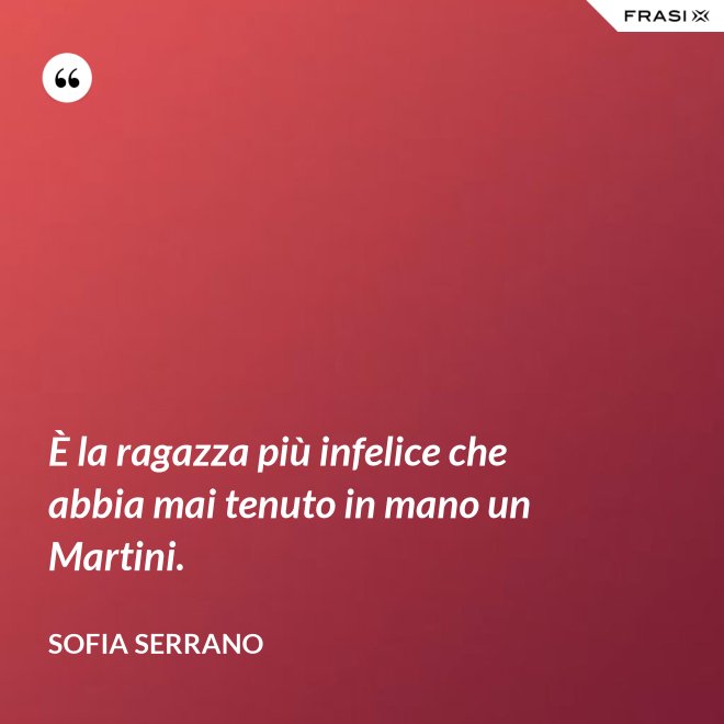 È la ragazza più infelice che abbia mai tenuto in mano un Martini. - Sofia Serrano
