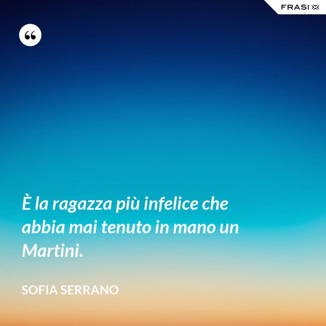 È la ragazza più infelice che abbia mai tenuto in mano un Martini. - Sofia Serrano
