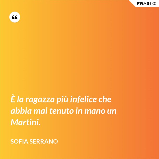 È la ragazza più infelice che abbia mai tenuto in mano un Martini. - Sofia Serrano