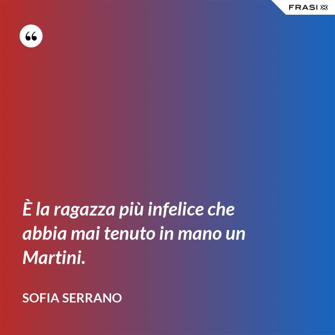 È la ragazza più infelice che abbia mai tenuto in mano un Martini. - Sofia Serrano