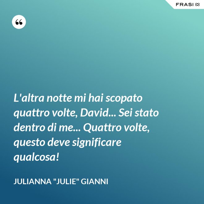L'altra notte mi hai scopato quattro volte, David... Sei stato dentro di me... Quattro volte, questo deve significare qualcosa! - Julianna "Julie" Gianni