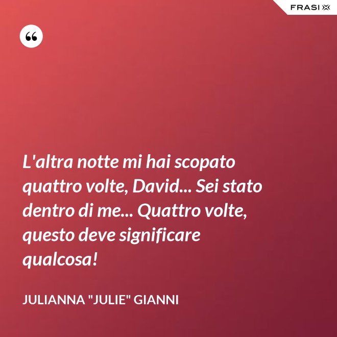 L'altra notte mi hai scopato quattro volte, David... Sei stato dentro di me... Quattro volte, questo deve significare qualcosa! - Julianna "Julie" Gianni