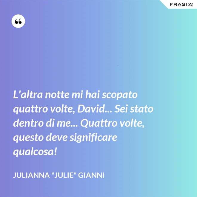 L'altra notte mi hai scopato quattro volte, David... Sei stato dentro di me... Quattro volte, questo deve significare qualcosa! - Julianna "Julie" Gianni
