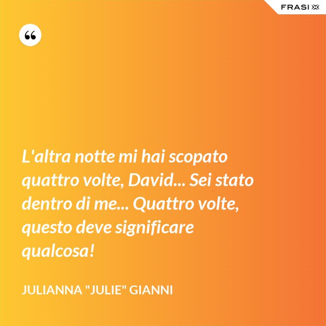 L'altra notte mi hai scopato quattro volte, David... Sei stato dentro di me... Quattro volte, questo deve significare qualcosa! - Julianna "Julie" Gianni