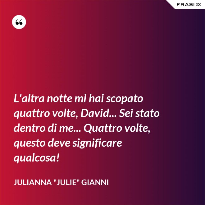 L'altra notte mi hai scopato quattro volte, David... Sei stato dentro di me... Quattro volte, questo deve significare qualcosa! - Julianna "Julie" Gianni