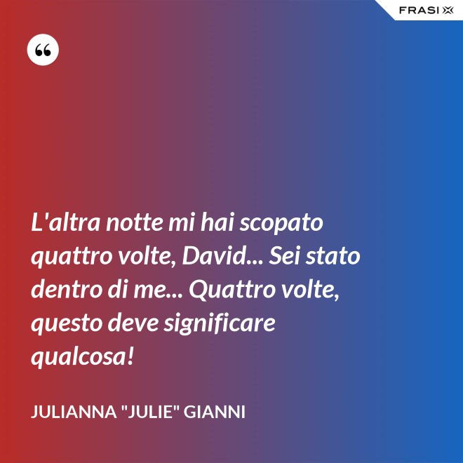L'altra notte mi hai scopato quattro volte, David... Sei stato dentro di me... Quattro volte, questo deve significare qualcosa! - Julianna "Julie" Gianni