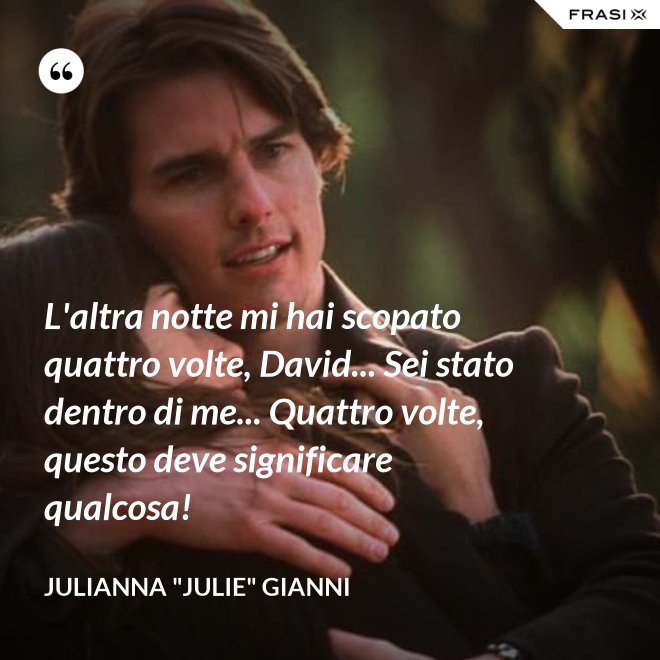 L'altra notte mi hai scopato quattro volte, David... Sei stato dentro di me... Quattro volte, questo deve significare qualcosa! - Julianna "Julie" Gianni