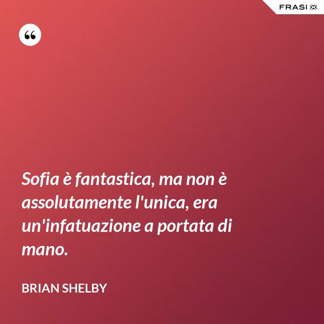 Sofia è fantastica, ma non è assolutamente l'unica, era un'infatuazione a portata di mano. - Brian Shelby