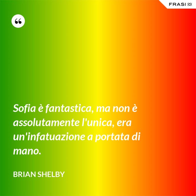 Sofia è fantastica, ma non è assolutamente l'unica, era un'infatuazione a portata di mano. - Brian Shelby
