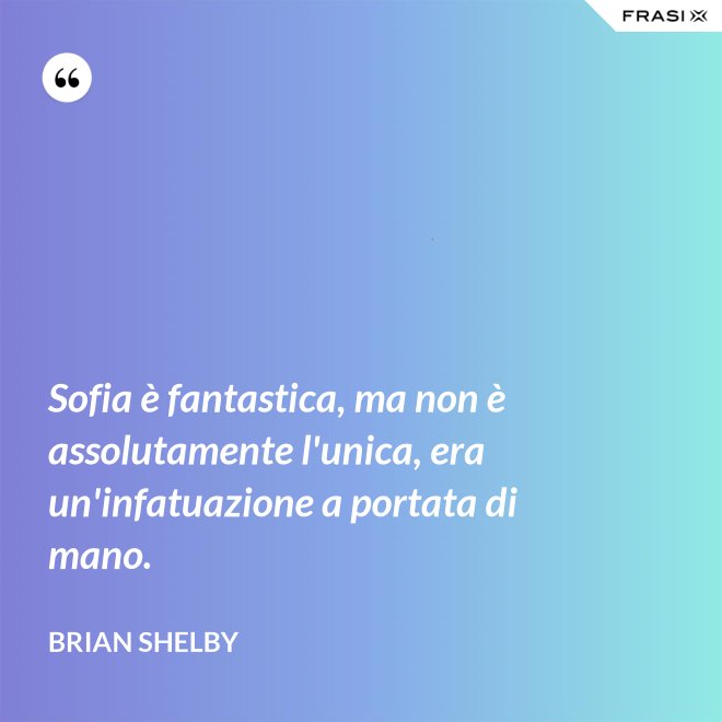Sofia è fantastica, ma non è assolutamente l'unica, era un'infatuazione a portata di mano. - Brian Shelby