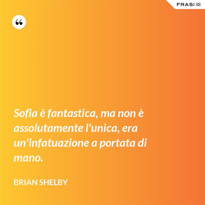 Sofia è fantastica, ma non è assolutamente l'unica, era un'infatuazione a portata di mano. - Brian Shelby