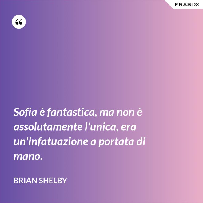 Sofia è fantastica, ma non è assolutamente l'unica, era un'infatuazione a portata di mano. - Brian Shelby