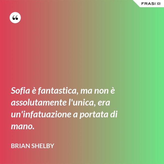 Sofia è fantastica, ma non è assolutamente l'unica, era un'infatuazione a portata di mano. - Brian Shelby