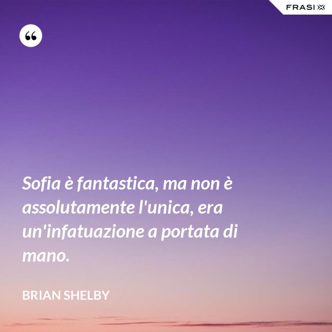 Sofia è fantastica, ma non è assolutamente l'unica, era un'infatuazione a portata di mano. - Brian Shelby