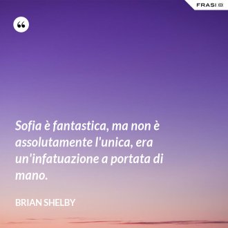 Sofia è fantastica, ma non è assolutamente l'unica, era un'infatuazione a portata di mano. - Brian Shelby
