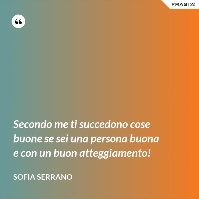 Secondo me ti succedono cose buone se sei una persona buona e con un buon atteggiamento! - Sofia Serrano