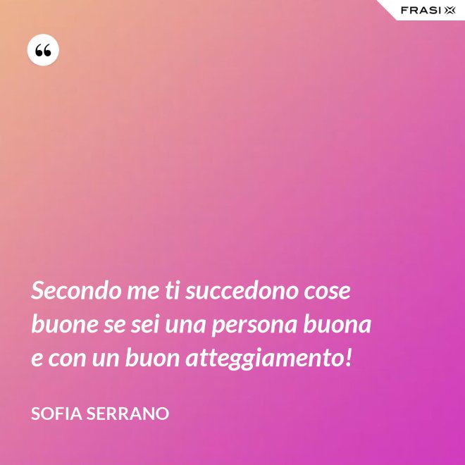 Secondo me ti succedono cose buone se sei una persona buona e con un buon atteggiamento! - Sofia Serrano
