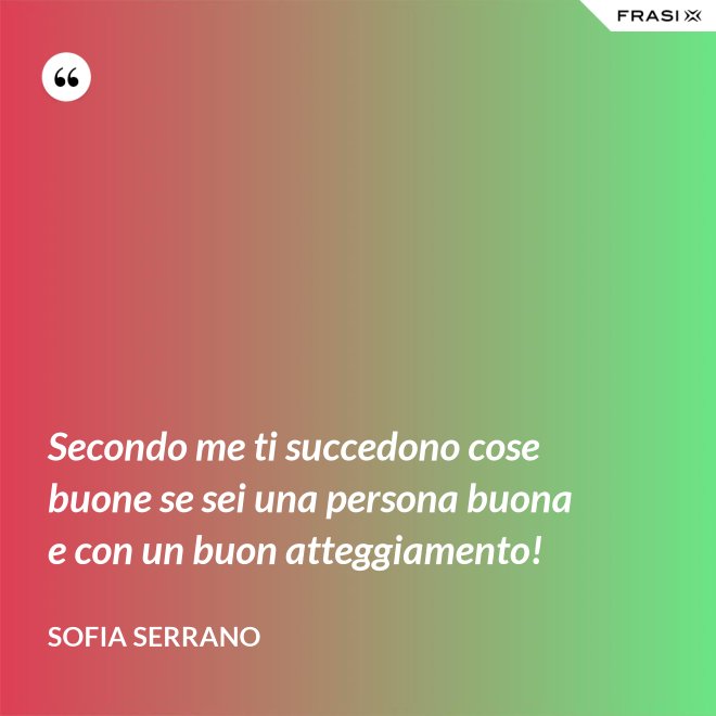 Secondo me ti succedono cose buone se sei una persona buona e con un buon atteggiamento! - Sofia Serrano