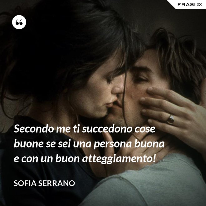 Secondo me ti succedono cose buone se sei una persona buona e con un buon atteggiamento! - Sofia Serrano