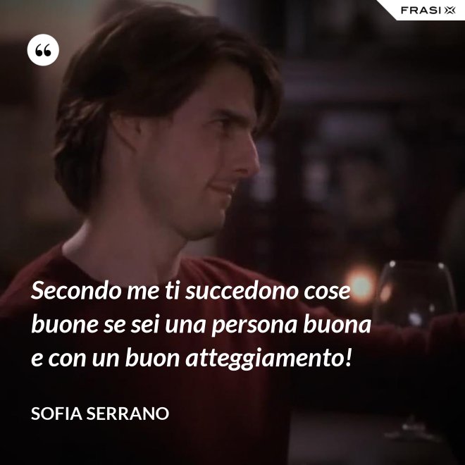Secondo me ti succedono cose buone se sei una persona buona e con un buon atteggiamento! - Sofia Serrano