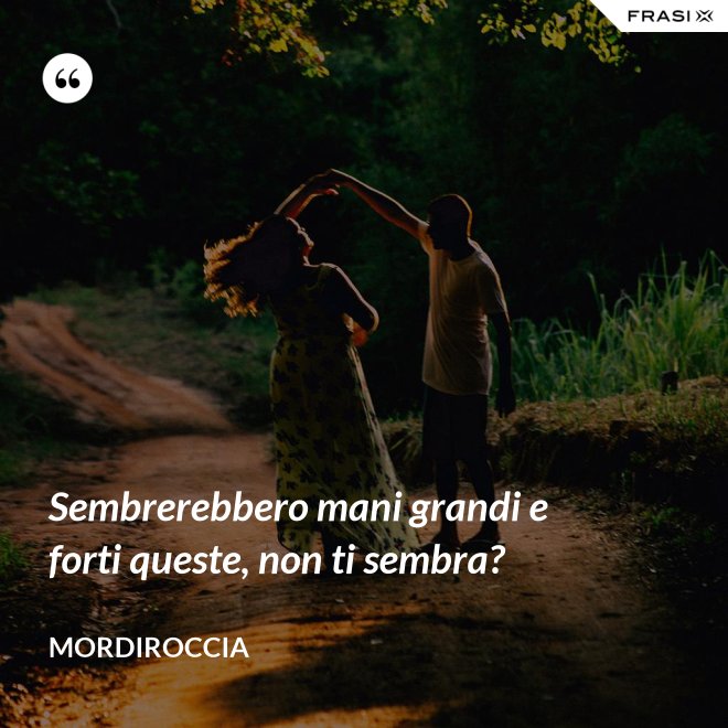 Sembrerebbero mani grandi e forti queste, non ti sembra? - Mordiroccia