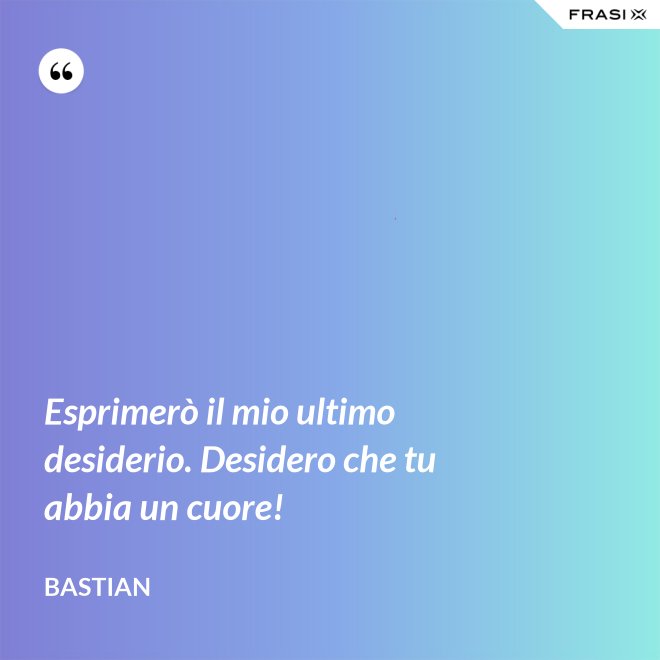 Esprimerò il mio ultimo desiderio. Desidero che tu abbia un cuore! - Bastian