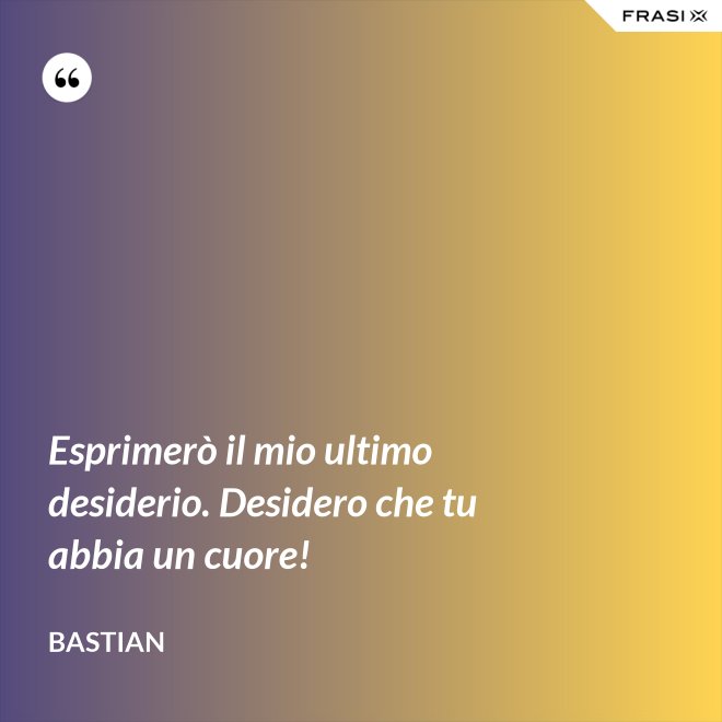 Esprimerò il mio ultimo desiderio. Desidero che tu abbia un cuore! - Bastian