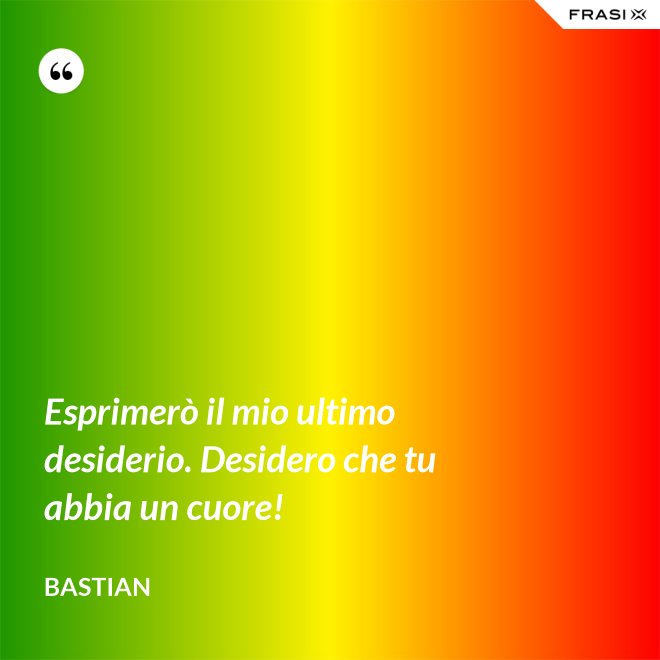 Esprimerò il mio ultimo desiderio. Desidero che tu abbia un cuore! - Bastian
