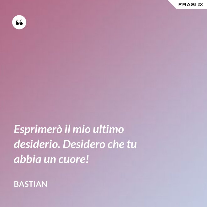 Esprimerò il mio ultimo desiderio. Desidero che tu abbia un cuore! - Bastian