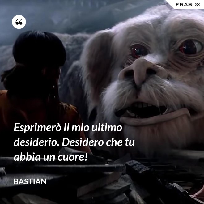 Esprimerò il mio ultimo desiderio. Desidero che tu abbia un cuore! - Bastian