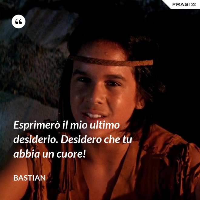 Esprimerò il mio ultimo desiderio. Desidero che tu abbia un cuore! - Bastian